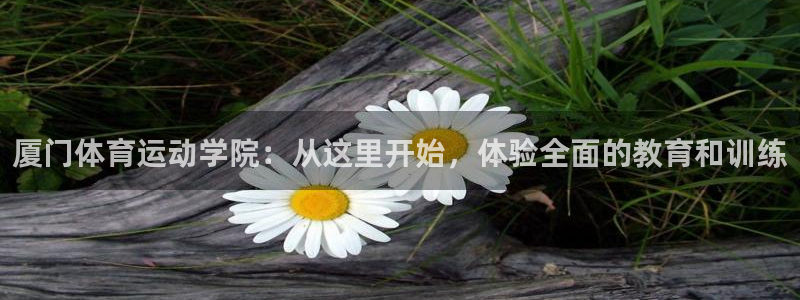 杏耀3平台登录注册：厦门体育运动学院：从这里开始，体验全面的教育和训练