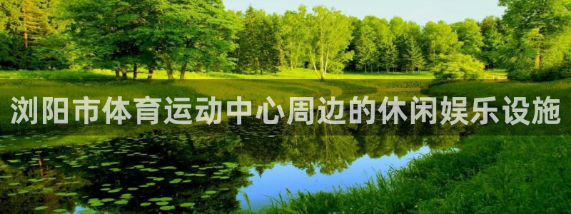 杏耀零能源集团：浏阳市体育运动中心周边的休闲娱乐设施