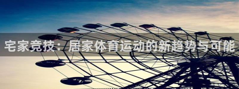 杏耀账号注册官网：宅家竞技：居家体育运动的新趋势与可能