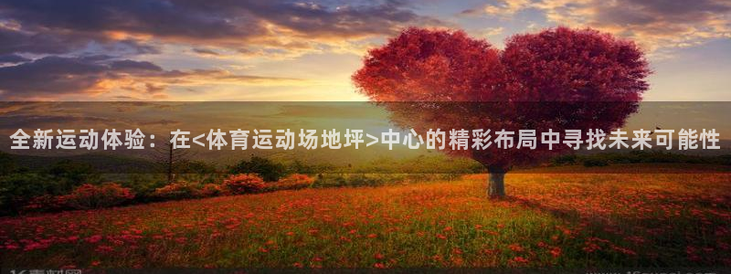 杏耀平台登录网址：全新运动体验：在<体育运动场地坪>中心的精彩布局中寻找未来可能
