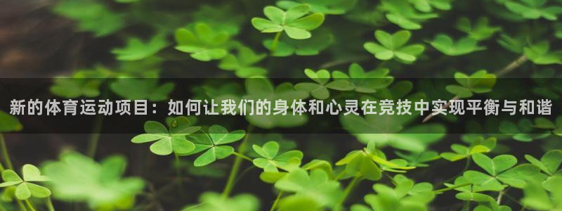 杏耀登录线路测速：新的体育运动项目：如何让我们的身体和心灵在竞技中实现平衡与和谐