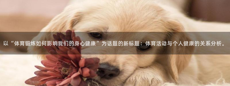 杏耀体育在线注册：以“体育锻炼如何影响我们的身心健康”为话题的新标题：体育活动与