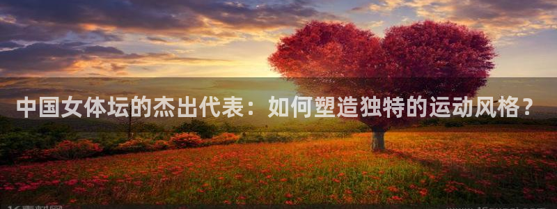 杏耀2代理注册：中国女体坛的杰出代表：如何塑造独特的运动风格？
