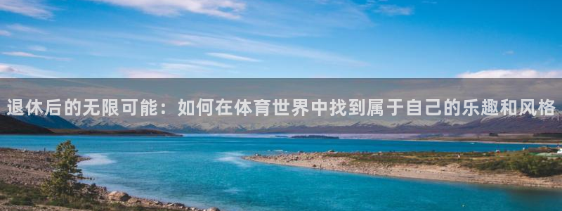 杏耀注册登录中心：退休后的无限可能：如何在体育世界中找到属于自己的乐趣和风格
